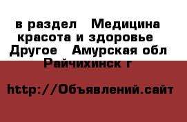  в раздел : Медицина, красота и здоровье » Другое . Амурская обл.,Райчихинск г.